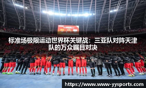 标准场极限运动世界杯关键战：三亚队对阵天津队的万众瞩目对决